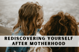 Rediscovering Yourself After Motherhood